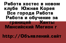 Работа хостес в новом клубе, Южная Корея  - Все города Работа » Работа и обучение за границей   . Ханты-Мансийский,Мегион г.